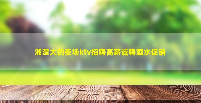 湘潭大的夜场ktv招聘高薪诚聘酒水促销